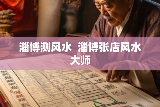 淄博测风水  淄博张店风水大师