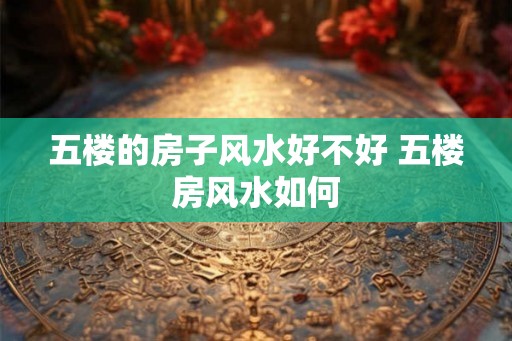 五楼的房子风水好不好 五楼房风水如何