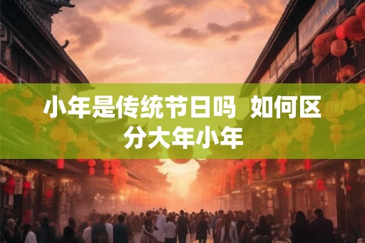 小年是传统节日吗  如何区分大年小年