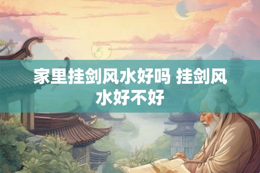 家里挂剑风水好吗 挂剑风水好不好