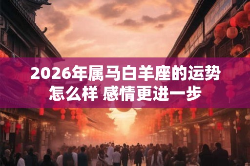 2026年属马白羊座的运势怎么样 感情更进一步