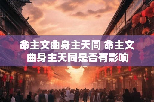 命主文曲身主天同 命主文曲身主天同是否有影响
