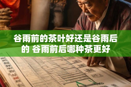 谷雨前的茶叶好还是谷雨后的 谷雨前后哪种茶更好