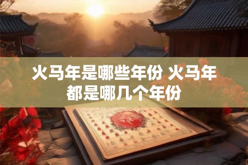 火马年是哪些年份 火马年都是哪几个年份