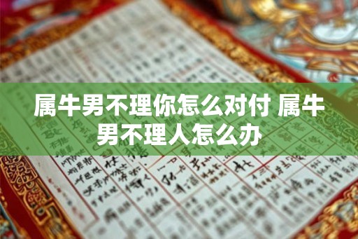属牛男不理你怎么对付 属牛男不理人怎么办