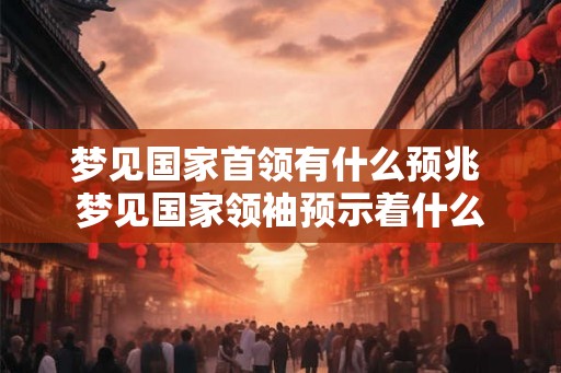 梦见国家首领有什么预兆 梦见国家领袖预示着什么 梦见国家首领有什么预兆 梦见国家领袖预示着什么