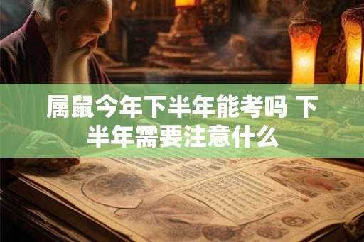 属鼠今年下半年能考吗 下半年需要注意什么