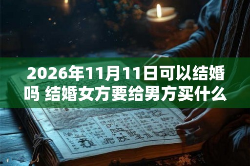 2026年11月11日可以结婚吗 结婚女方要给男方买什么 2026年11月11日可以结婚吗 结婚女方要给男方买什么
