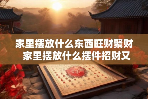 家里摆放什么东西旺财聚财  家里摆放什么摆件招财又旺宅