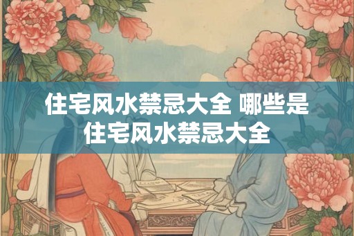 住宅风水禁忌大全 哪些是住宅风水禁忌大全 住宅风水禁忌大全 哪些是住宅风水禁忌大全