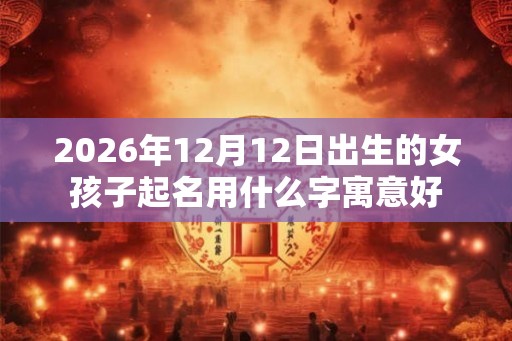 2026年12月12日出生的女孩子起名用什么字寓意好