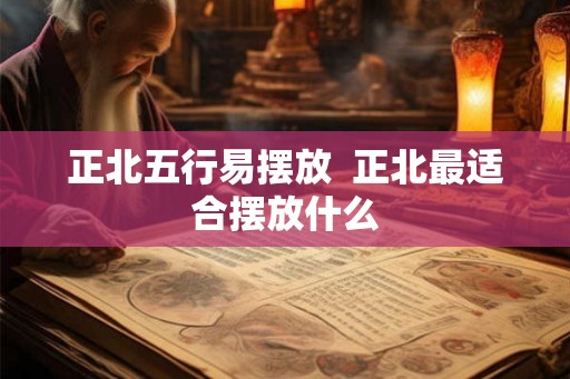 正北五行易摆放 正北最适合摆放什么 正北五行易摆放 正北最适合摆放什么