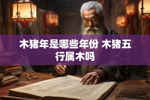 木猪年是哪些年份 木猪五行属木吗 木猪年是哪些年份 木猪五行属木吗