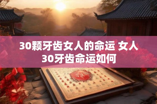 30颗牙齿女人的命运 女人30牙齿命运如何 30颗牙齿女人的命运 女人30牙齿命运如何
