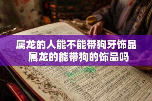 属龙的人能不能带狗牙饰品  属龙的能带狗的饰品吗