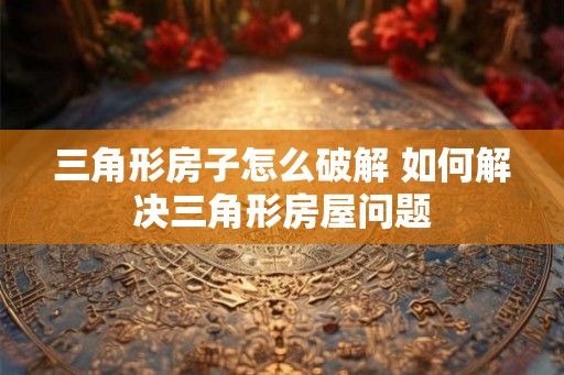 三角形房子怎么破解 如何解决三角形房屋问题 三角形房子怎么破解 如何解决三角形房屋问题