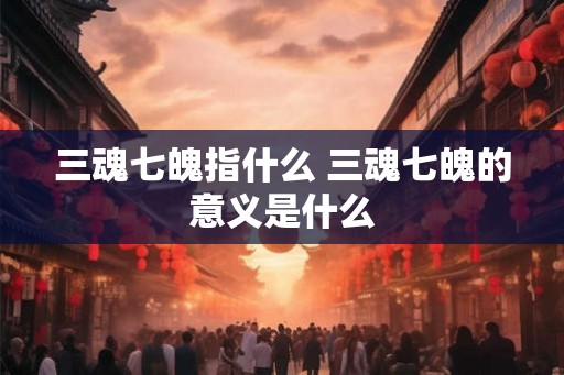 三魂七魄指什么 三魂七魄的意义是什么