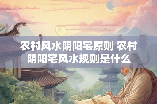农村风水阴阳宅原则 农村阴阳宅风水规则是什么