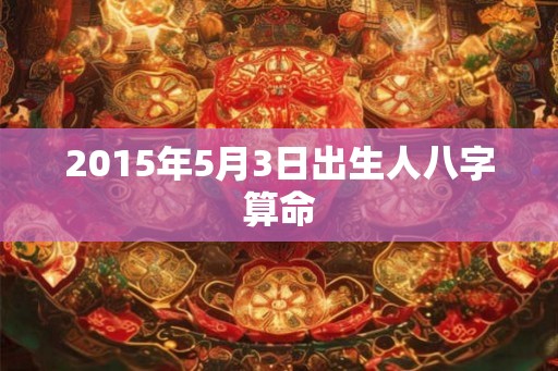 2015年5月3日出生人八字算命
