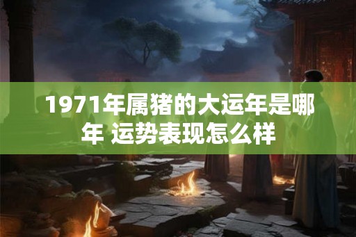 1971年属猪的大运年是哪年 运势表现怎么样