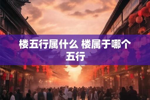 楼五行属什么 楼属于哪个五行
