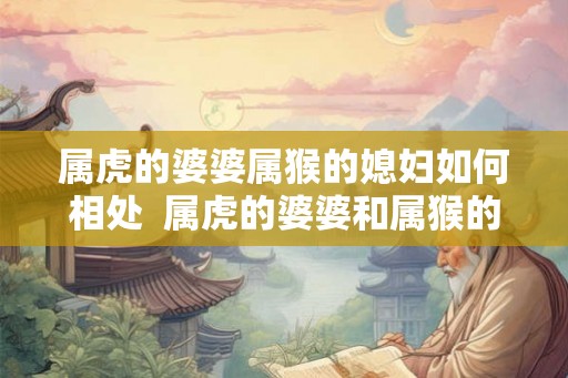 属虎的婆婆属猴的媳妇如何相处  属虎的婆婆和属猴的媳妇合吗