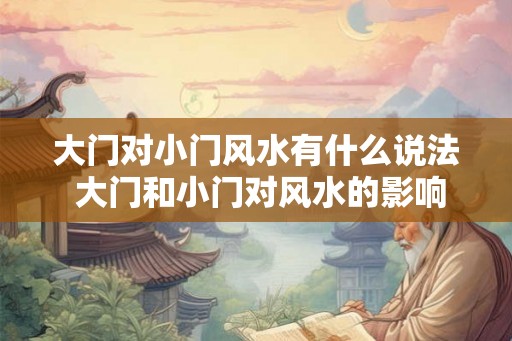 大门对小门风水有什么说法 大门和小门对风水的影响