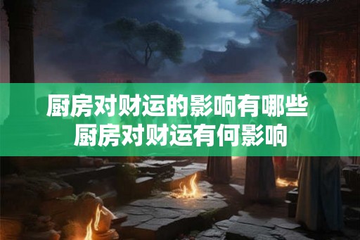 厨房对财运的影响有哪些 厨房对财运有何影响