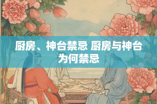 厨房、神台禁忌 厨房与神台为何禁忌 厨房、神台禁忌 厨房与神台为何禁忌
