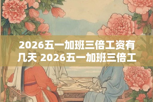 2026五一加班三倍工资有几天 2026五一加班三倍工资几天 2026五一加班三倍工资有几天 2026五一加班三倍工资几天