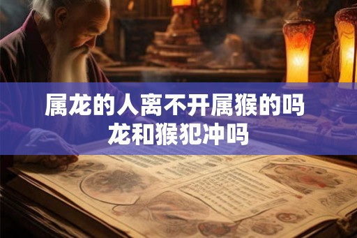 属龙的人离不开属猴的吗 龙和猴犯冲吗