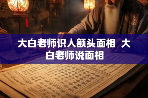 大白老师识人额头面相  大白老师说面相