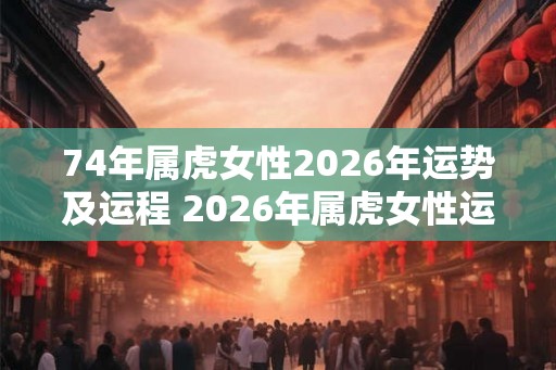 74年属虎女性2026年运势及运程 2026年属虎女性运势如何