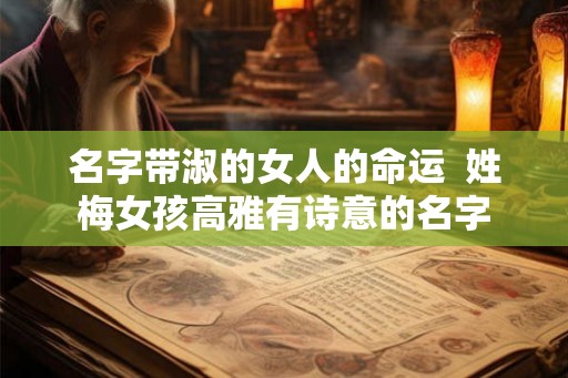 名字带淑的女人的命运  姓梅女孩高雅有诗意的名字