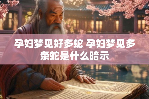 孕妇梦见好多蛇 孕妇梦见多条蛇是什么暗示