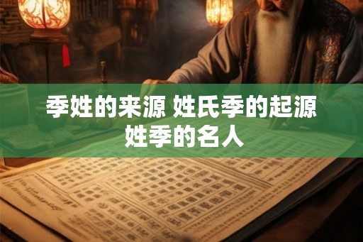 季姓的来源 姓氏季的起源 姓季的名人 季姓的来源 姓氏季的起源 姓季的名人