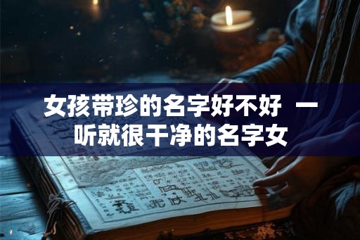 女孩带珍的名字好不好  一听就很干净的名字女
