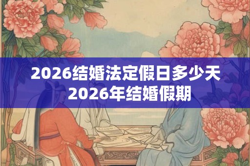 2026结婚法定假日多少天 2026年结婚假期 2026结婚法定假日多少天 2026年结婚假期