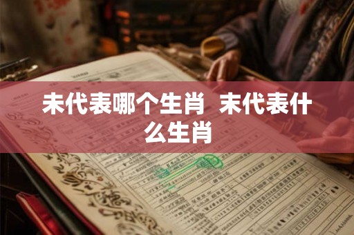 未代表哪个生肖  末代表什么生肖