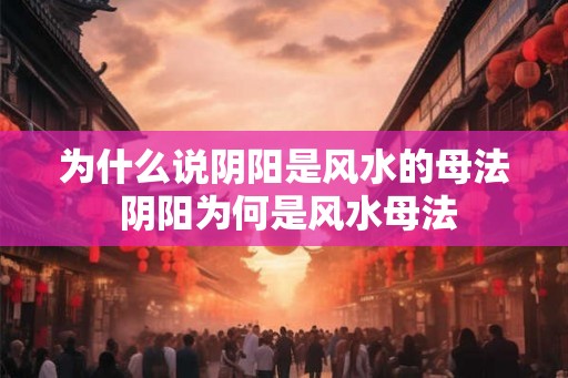 为什么说阴阳是风水的母法 阴阳为何是风水母法
