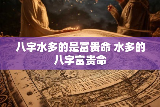 八字水多的是富贵命 水多的八字富贵命