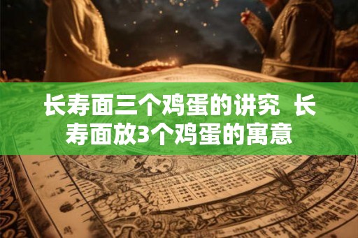 长寿面三个鸡蛋的讲究  长寿面放3个鸡蛋的寓意