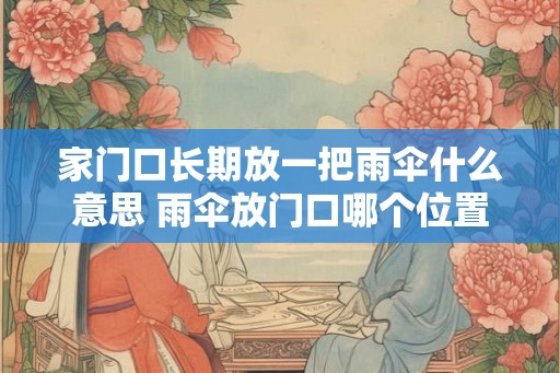 家门口长期放一把雨伞什么意思 雨伞放门口哪个位置合适
