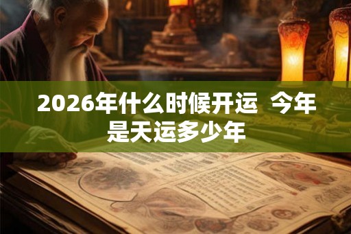 2026年什么时候开运  今年是天运多少年
