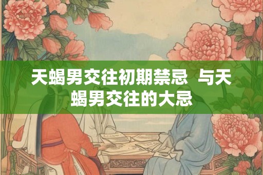 天蝎男交往初期禁忌  与天蝎男交往的大忌