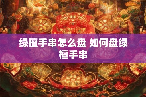 绿檀手串怎么盘 如何盘绿檀手串