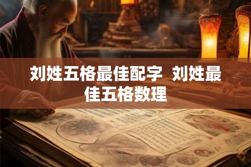刘姓五格最佳配字  刘姓最佳五格数理