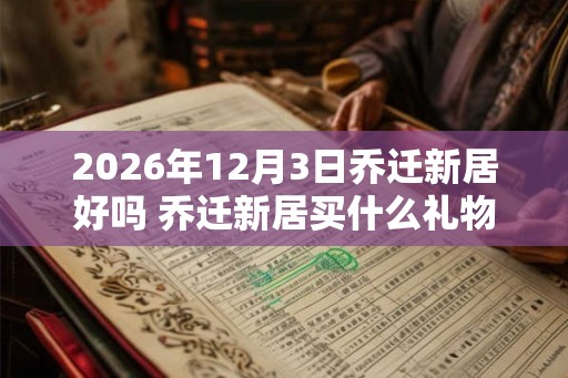 2026年12月3日乔迁新居好吗 乔迁新居买什么礼物