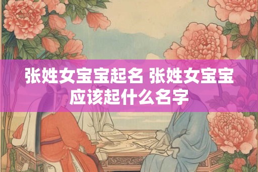 张姓女宝宝起名 张姓女宝宝应该起什么名字
