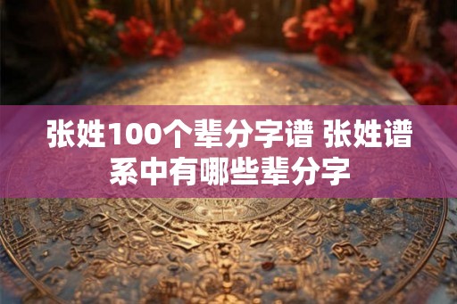 张姓100个辈分字谱 张姓谱系中有哪些辈分字